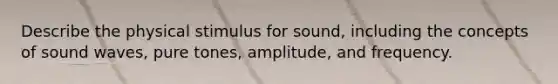 Describe the physical stimulus for sound, including the concepts of sound waves, pure tones, amplitude, and frequency.