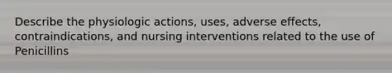 Describe the physiologic actions, uses, adverse effects, contraindications, and nursing interventions related to the use of Penicillins