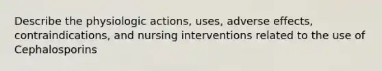 Describe the physiologic actions, uses, adverse effects, contraindications, and nursing interventions related to the use of Cephalosporins