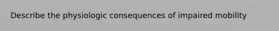 Describe the physiologic consequences of impaired mobility