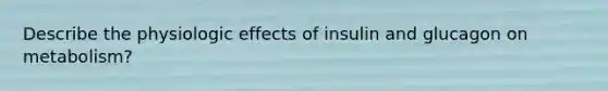 Describe the physiologic effects of insulin and glucagon on metabolism?