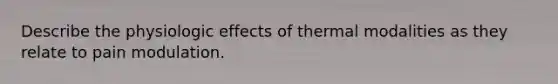 Describe the physiologic effects of thermal modalities as they relate to pain modulation.