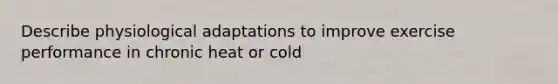 Describe physiological adaptations to improve exercise performance in chronic heat or cold