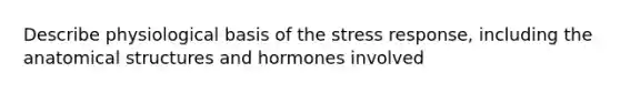 Describe physiological basis of the stress response, including the anatomical structures and hormones involved