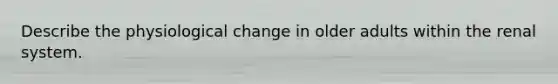 Describe the physiological change in older adults within the renal system.