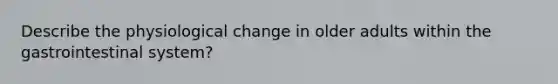 Describe the physiological change in older adults within the gastrointestinal system?