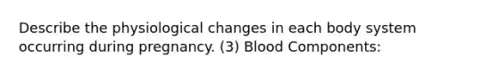 Describe the physiological changes in each body system occurring during pregnancy. (3) Blood Components: