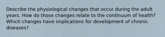 Describe the physiological changes that occur during the adult years. How do those changes relate to the continuum of health? Which changes have implications for development of chronic diseases?