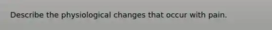 Describe the physiological changes that occur with pain.