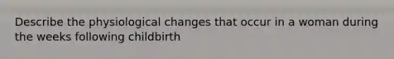 Describe the physiological changes that occur in a woman during the weeks following childbirth