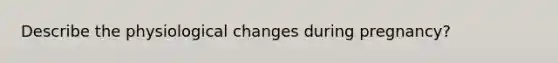 Describe the physiological changes during pregnancy?