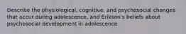 Describe the physiological, cognitive, and psychosocial changes that occur during adolescence, and Erikson's beliefs about psychosocial development in adolescence