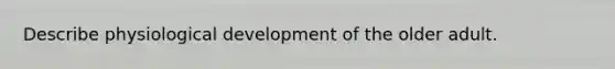 Describe physiological development of the older adult.