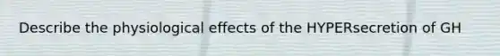 Describe the physiological effects of the HYPERsecretion of GH