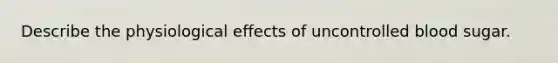 Describe the physiological effects of uncontrolled blood sugar.