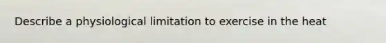 Describe a physiological limitation to exercise in the heat