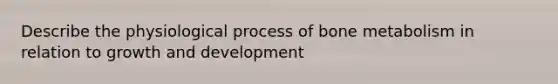 Describe the physiological process of bone metabolism in relation to growth and development