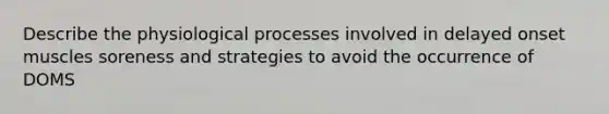 Describe the physiological processes involved in delayed onset muscles soreness and strategies to avoid the occurrence of DOMS
