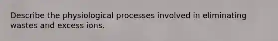 Describe the physiological processes involved in eliminating wastes and excess ions.