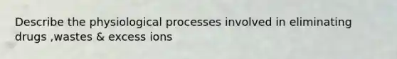 Describe the physiological processes involved in eliminating drugs ,wastes & excess ions