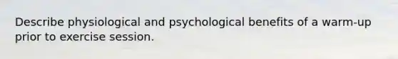 Describe physiological and psychological benefits of a warm-up prior to exercise session.