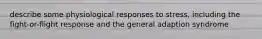 describe some physiological responses to stress, including the fight-or-flight response and the general adaption syndrome