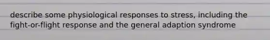 describe some physiological responses to stress, including the fight-or-flight response and the general adaption syndrome