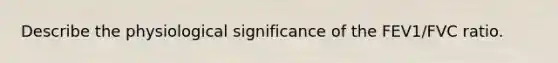 Describe the physiological significance of the FEV1/FVC ratio.