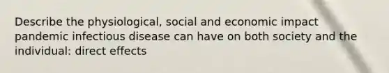 Describe the physiological, social and economic impact pandemic infectious disease can have on both society and the individual: direct effects