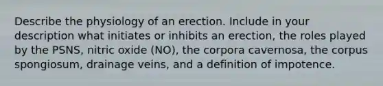 Describe the physiology of an erection. Include in your description what initiates or inhibits an erection, the roles played by the PSNS, nitric oxide (NO), the corpora cavernosa, the corpus spongiosum, drainage veins, and a definition of impotence.