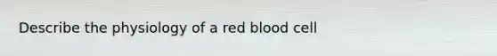 Describe the physiology of a red blood cell