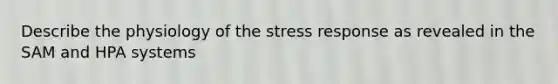 Describe the physiology of the stress response as revealed in the SAM and HPA systems