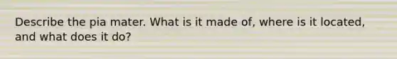 Describe the pia mater. What is it made of, where is it located, and what does it do?