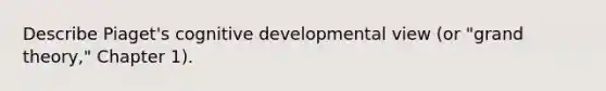 Describe Piaget's cognitive developmental view (or "grand theory," Chapter 1).