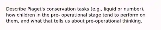 Describe Piaget's conservation tasks (e.g., liquid or number), how children in the pre- operational stage tend to perform on them, and what that tells us about pre-operational thinking.