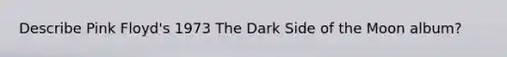 Describe Pink Floyd's 1973 The Dark Side of the Moon album?