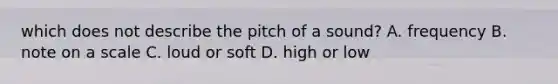 which does not describe the pitch of a sound? A. frequency B. note on a scale C. loud or soft D. high or low