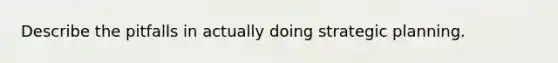 Describe the pitfalls in actually doing strategic planning.