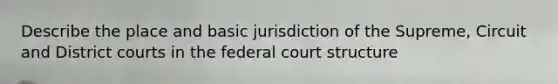 Describe the place and basic jurisdiction of the Supreme, Circuit and District courts in the federal court structure