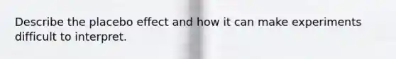 Describe the placebo effect and how it can make experiments difficult to interpret.