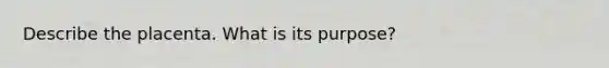 Describe the placenta. What is its purpose?