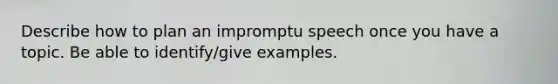 Describe how to plan an impromptu speech once you have a topic. Be able to identify/give examples.