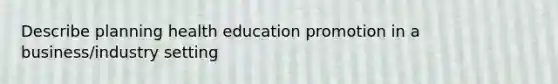 Describe planning health education promotion in a business/industry setting