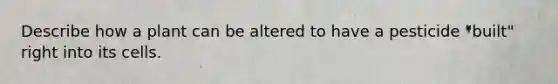 Describe how a plant can be altered to have a pesticide "built" right into its cells.