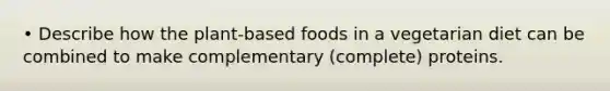 • Describe how the plant-based foods in a vegetarian diet can be combined to make complementary (complete) proteins.