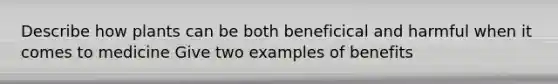 Describe how plants can be both beneficical and harmful when it comes to medicine Give two examples of benefits