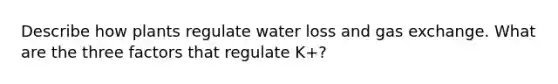 Describe how plants regulate water loss and gas exchange. What are the three factors that regulate K+?