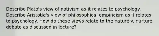 Describe Plato's view of nativism as it relates to psychology. Describe Aristotle's view of philosophical empiricism as it relates to psychology. How do these views relate to the nature v. nurture debate as discussed in lecture?