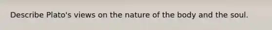 Describe Plato's views on the nature of the body and the soul.