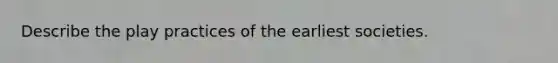 Describe the play practices of the earliest societies.